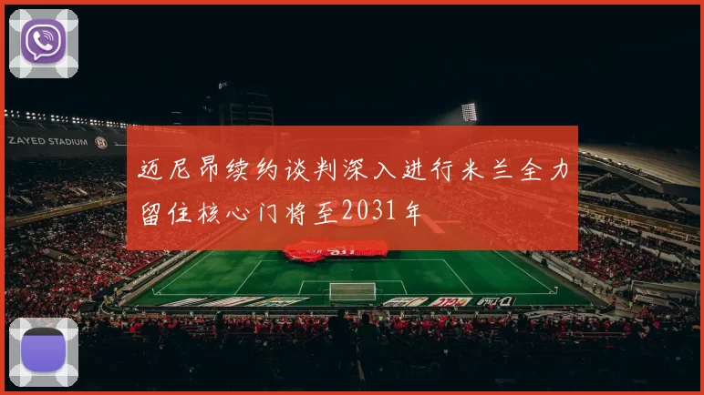 迈尼昂续约谈判深入进行米兰全力留住核心门将至2031年