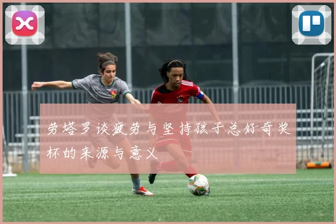 劳塔罗谈疲劳与坚持孩子总好奇奖杯的来源与意义