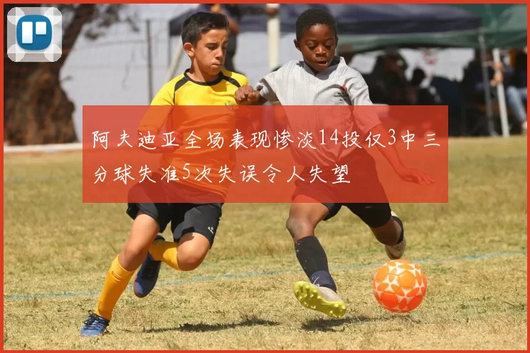 阿夫迪亚全场表现惨淡14投仅3中三分球失准5次失误令人失望