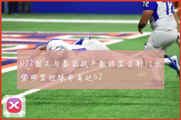 U22国足与泰国战平数据显示射门优势明显控球率高达62