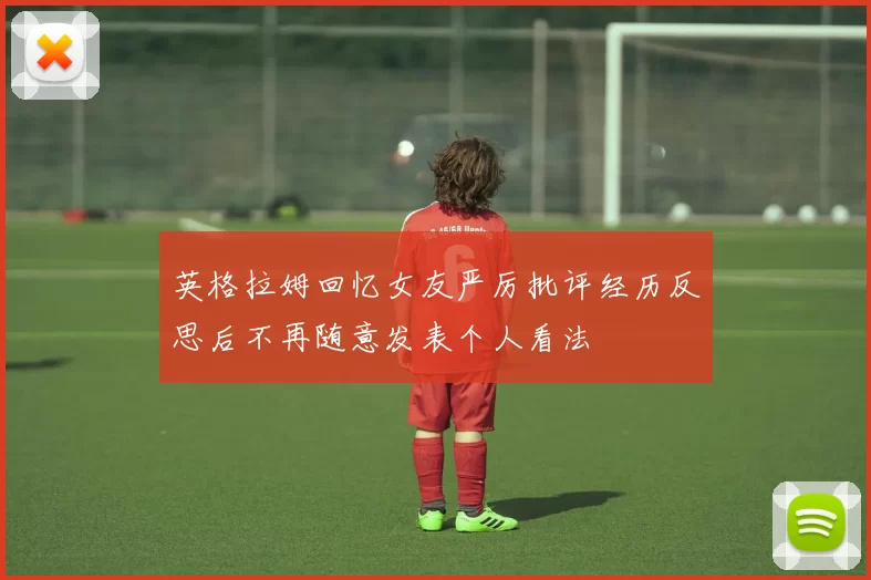 英格拉姆回忆女友严厉批评经历反思后不再随意发表个人看法