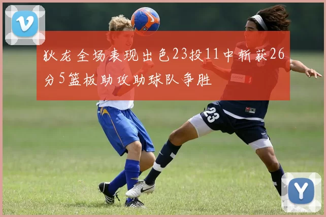 狄龙全场表现出色23投11中斩获26分5篮板助攻助球队争胜