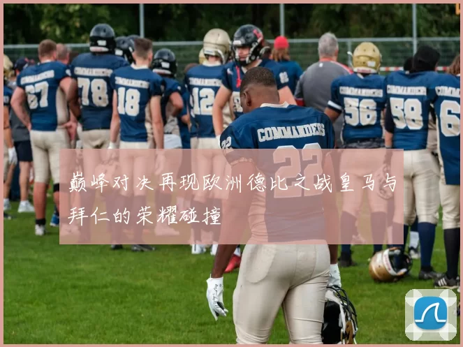 巅峰对决再现欧洲德比之战皇马与拜仁的荣耀碰撞