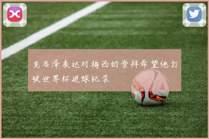 克洛泽表达对梅西的崇拜希望他打破世界杯进球纪录