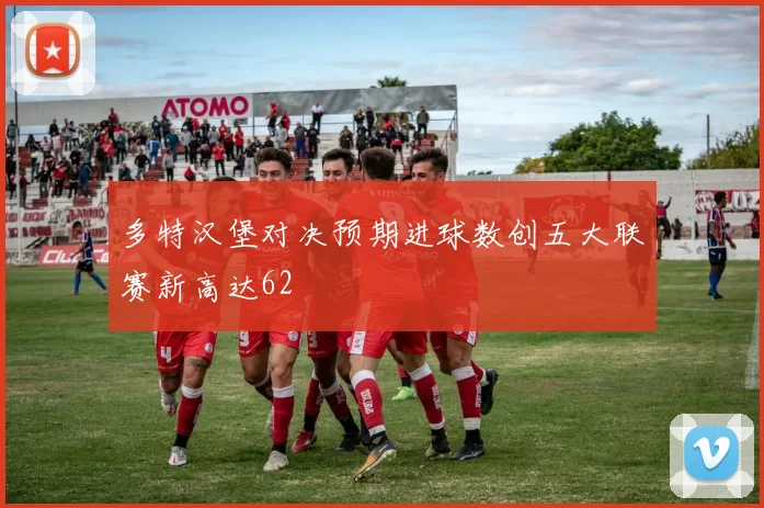 多特汉堡对决预期进球数创五大联赛新高达62