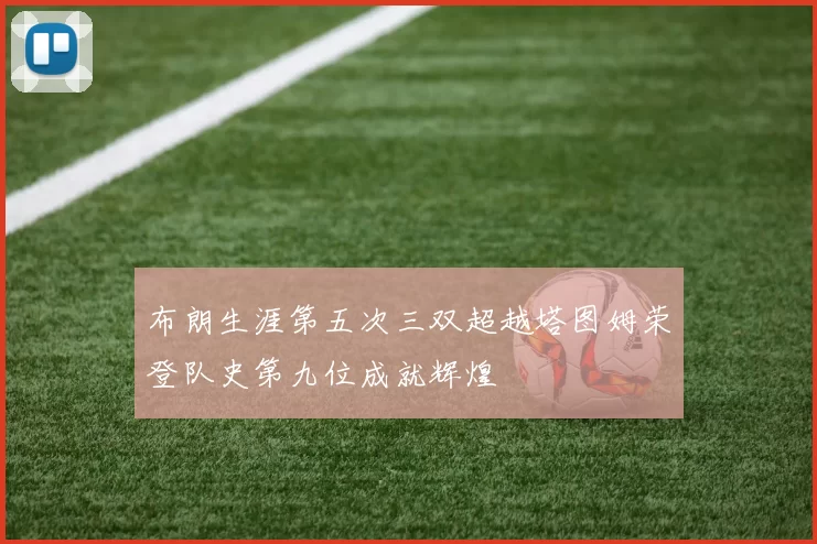 布朗生涯第五次三双超越塔图姆荣登队史第九位成就辉煌