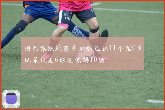 姆巴佩欧冠赛季进球已达11个距C罗纪录仅差6球还能踢10场