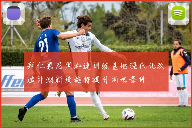 拜仁慕尼黑加速训练基地现代化改造计划新设施将提升训练条件
