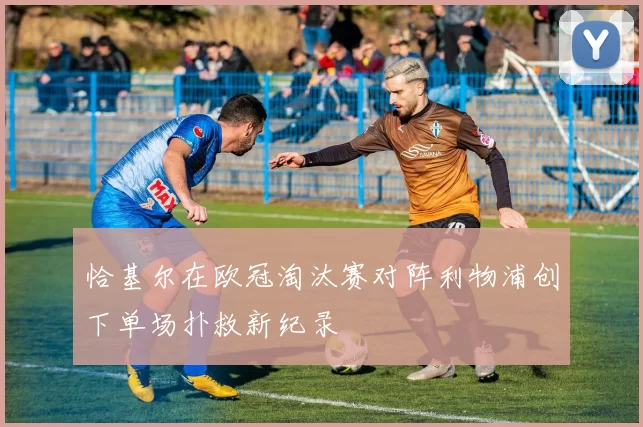 恰基尔在欧冠淘汰赛对阵利物浦创下单场扑救新纪录