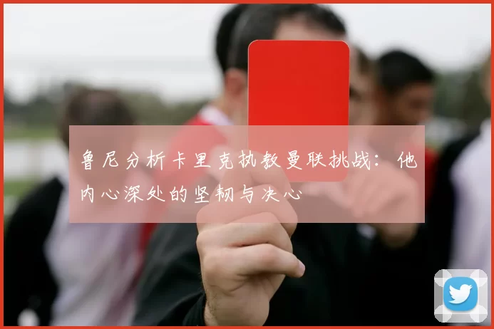 鲁尼分析卡里克执教曼联挑战：他内心深处的坚韧与决心