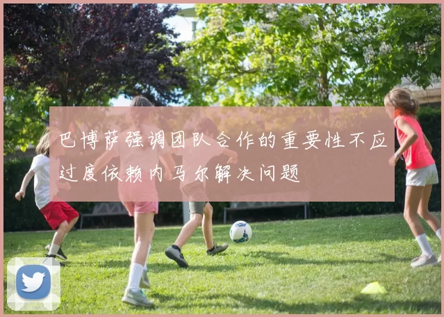 巴博萨强调团队合作的重要性不应过度依赖内马尔解决问题