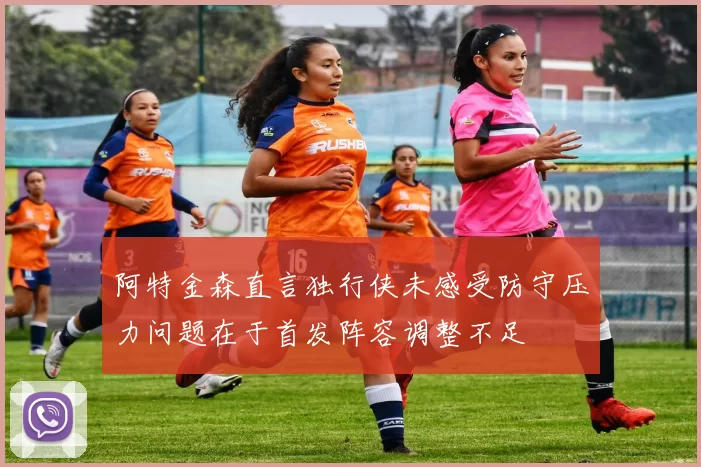 阿特金森直言独行侠未感受防守压力问题在于首发阵容调整不足