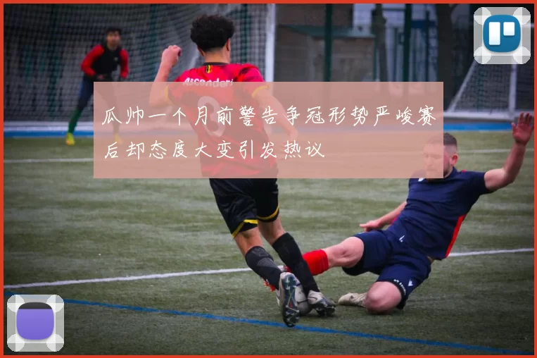 瓜帅一个月前警告争冠形势严峻赛后却态度大变引发热议