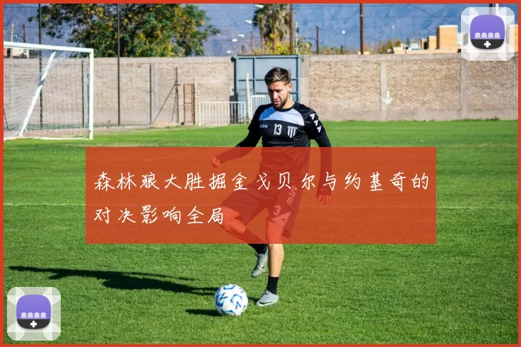 森林狼大胜掘金戈贝尔与约基奇的对决影响全局