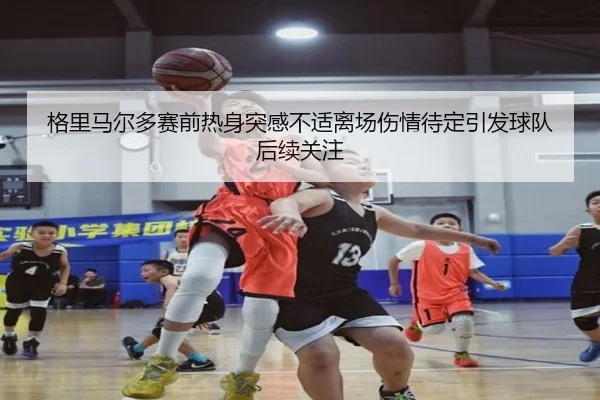 格里马尔多赛前热身突感不适离场伤情待定引发球队后续关注