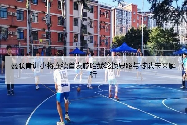 曼联青训小将连续首发滕哈赫轮换思路与球队未来解析